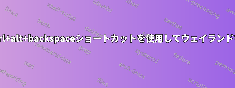 X.Orgのctrl+alt+backspaceショートカットを使用してウェイランドを殺す方法