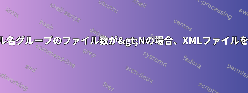 各ファイル名グループのファイル数が&gt;Nの場合、XMLファイルを削除する