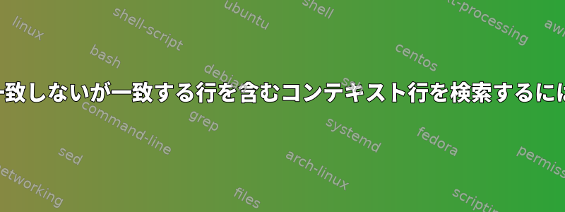 その行で一致を検索し、一致しないが一致する行を含むコンテキスト行を検索するにはどうすればよいですか？