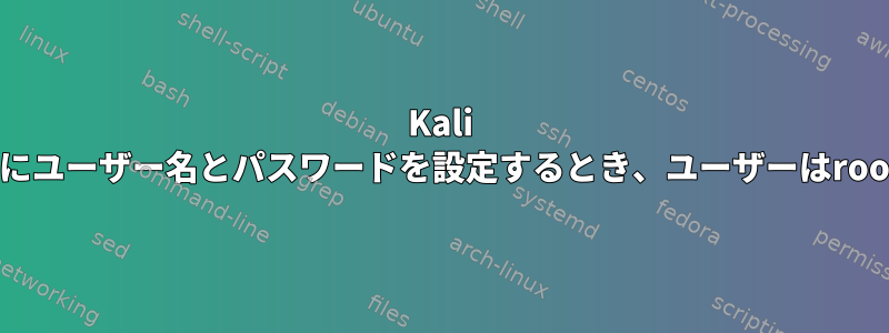 Kali Linuxのインストール時にユーザー名とパスワードを設定するとき、ユーザーはrootですか、rootですか？