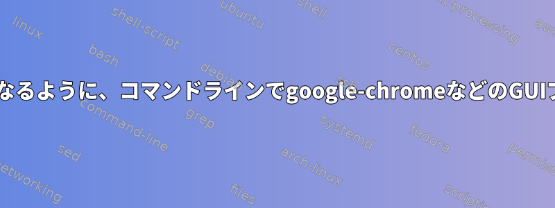 linux：ターミナルが閉じた後も開いたままになるように、コマンドラインでgoogle-chromeなどのGUIプログラムを開くにはどうすればよいですか？