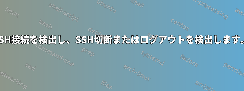 SSH接続を検出し、SSH切断またはログアウトを検出します。