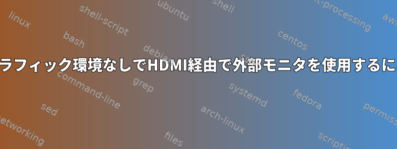 X/グラフィック環境なしでHDMI経由で外部モニタを使用するには？