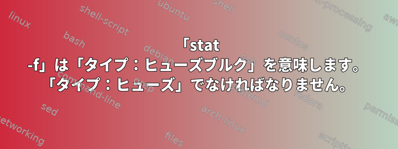 「stat -f」は「タイプ：ヒューズブルク」を意味します。 「タイプ：ヒューズ」でなければなりません。