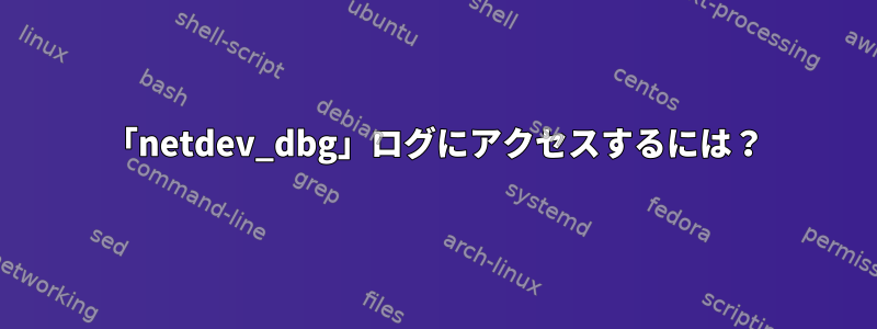 「netdev_dbg」ログにアクセスするには？