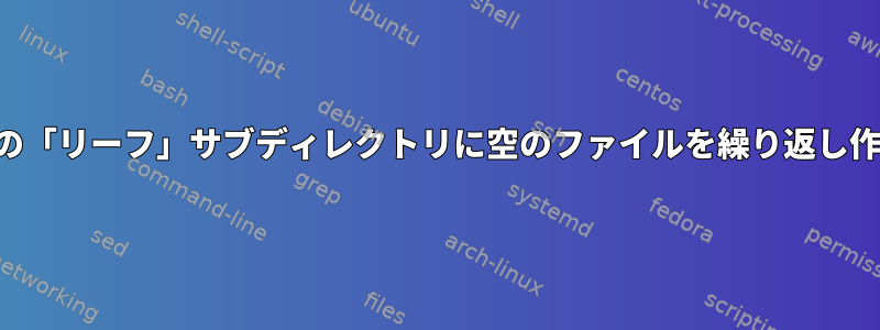 すべての空の「リーフ」サブディレクトリに空のファイルを繰り返し作成します。