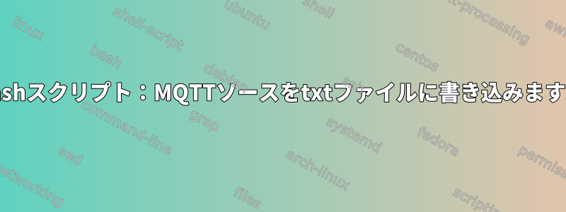 Bashスクリプト：MQTTソースをtxtファイルに書き込みます。