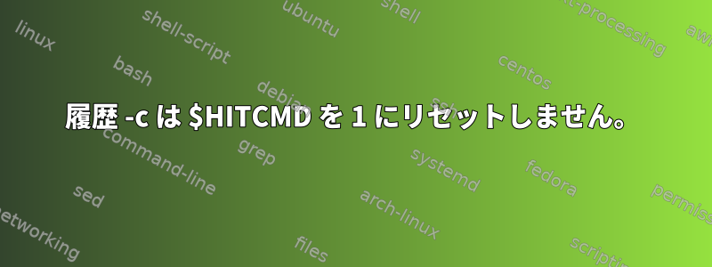 履歴 -c は $HITCMD を 1 にリセットしません。