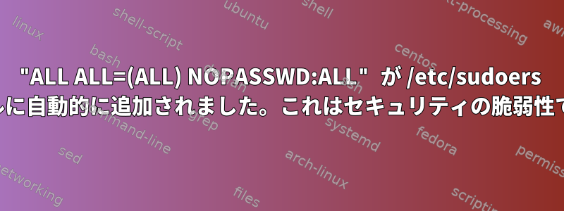 "ALL ALL=(ALL) NOPASSWD:ALL" が /etc/sudoers ファイルに自動的に追加されました。これはセキュリティの脆弱性ですか？