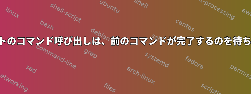 スクリプトのコマンド呼び出しは、前のコマンドが完了するのを待ちません。