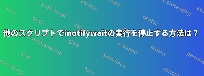 他のスクリプトでinotifywaitの実行を停止する方法は？