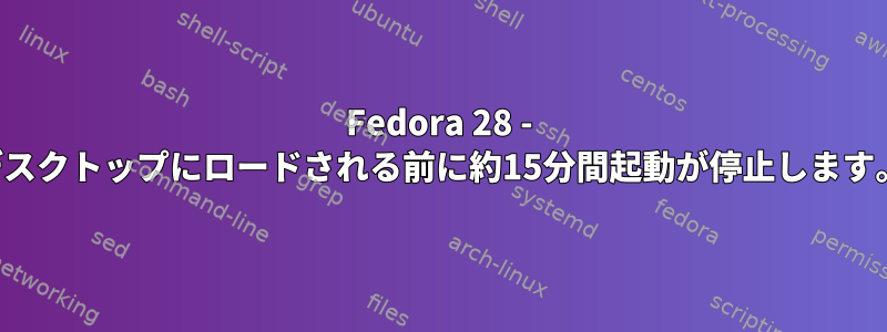 Fedora 28 - デスクトップにロードされる前に約15分間起動が停止します。