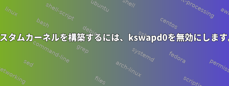 カスタムカーネルを構築するには、kswapd0を無効にします。