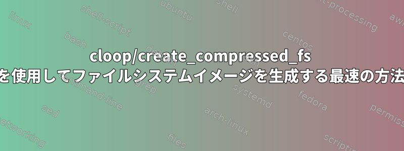 cloop/create_compressed_fs を使用してファイルシステムイメージを生成する最速の方法