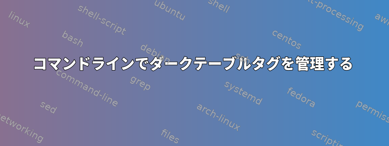 コマンドラインでダークテーブルタグを管理する