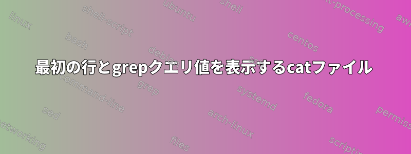 最初の行とgrepクエリ値を表示するcatファイル