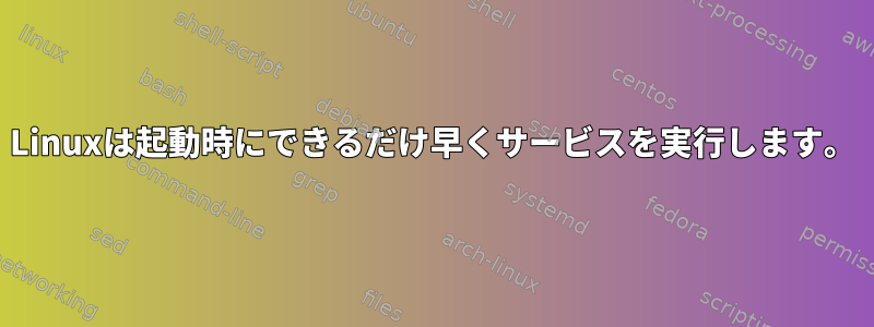 Linuxは起動時にできるだけ早くサービスを実行します。