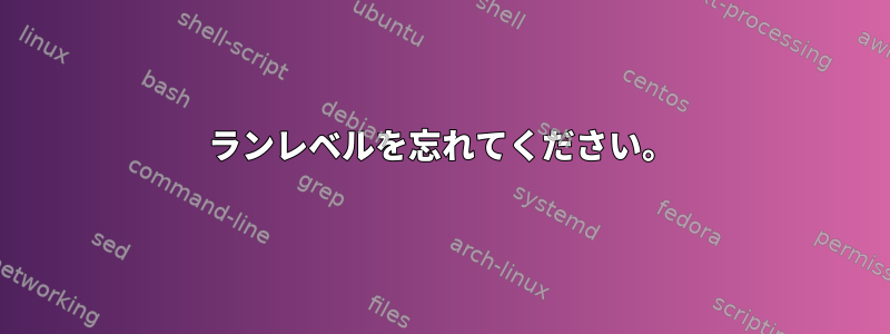 ランレベルを忘れてください。