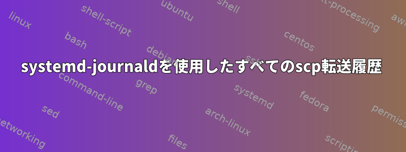 systemd-journaldを使用したすべてのscp転送履歴