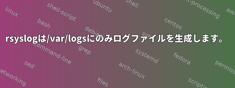 rsyslogは/var/logsにのみログファイルを生成します。