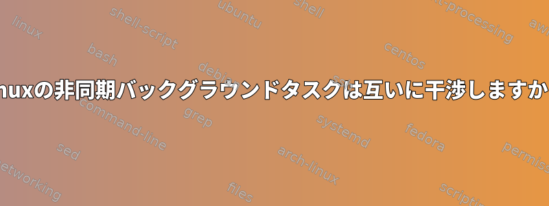 Linuxの非同期バックグラウンドタスクは互いに干渉しますか？