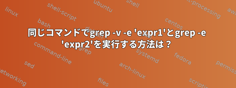 同じコマンドでgrep -v -e 'expr1'とgrep -e 'expr2'を実行する方法は？