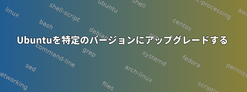 Ubuntuを特定のバージョンにアップグレードする