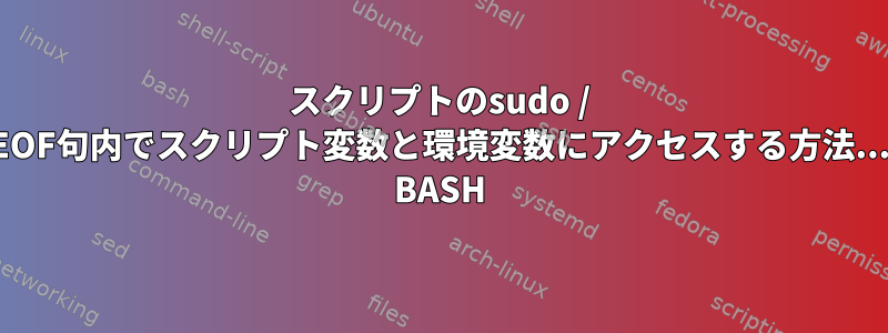 スクリプトのsudo / EOF句内でスクリプト変数と環境変数にアクセスする方法... BASH