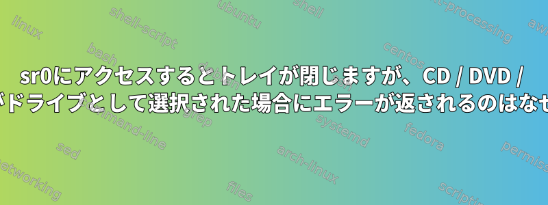 sr0にアクセスするとトレイが閉じますが、CD / DVD / Blu-Rayがドライブとして選択された場合にエラーが返されるのはなぜですか？