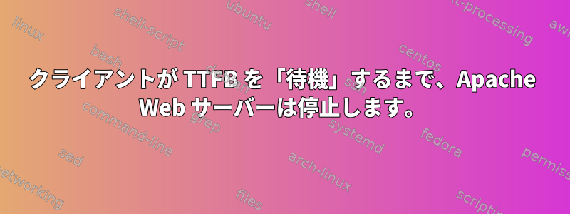 クライアントが TTFB を「待機」するまで、Apache Web サーバーは停止します。