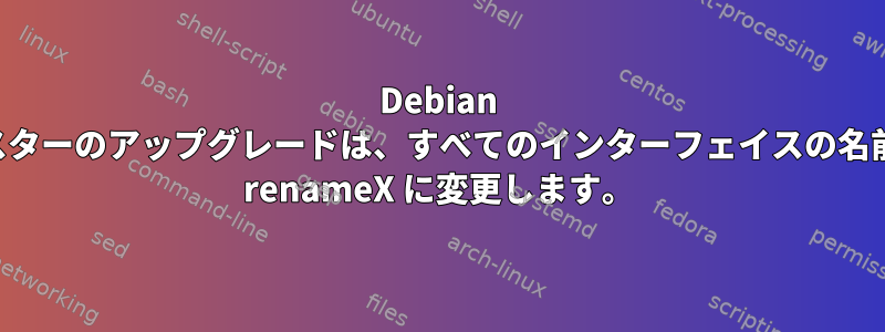 Debian バスターのアップグレードは、すべてのインターフェイスの名前を renameX に変更します。