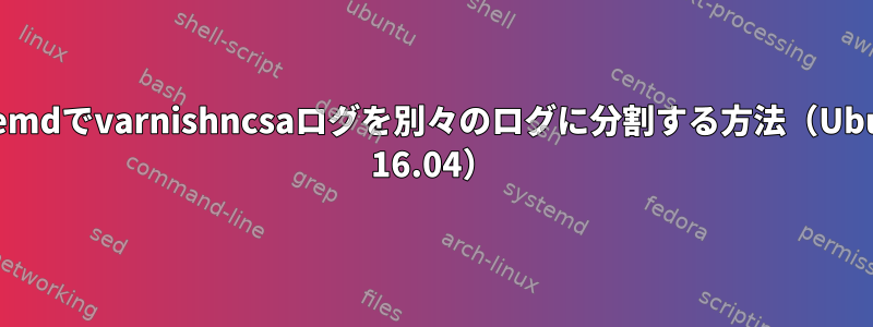 systemdでvarnishncsaログを別々のログに分割する方法（Ubuntu 16.04）