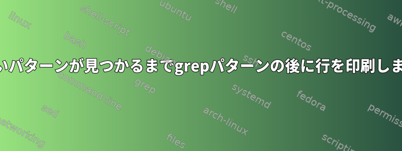 新しいパターンが見つかるまでgrepパターンの後に行を印刷します。