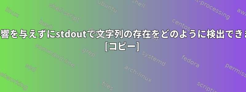 出力に影響を与えずにstdoutで文字列の存在をどのように検出できますか？ [コピー]