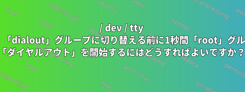 / dev / tty *シリアルデバイスは、「dialout」グループに切り替える前に1秒間「root」グループに保持されます。 「ダイヤルアウト」を開始するにはどうすればよいですか？