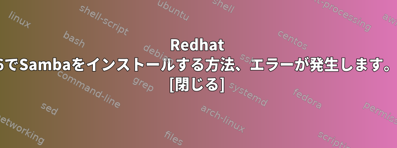 Redhat 6でSambaをインストールする方法、エラーが発生します。 [閉じる]