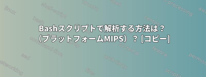 Bashスクリプトで解析する方法は？ （プラットフォームMIPS）？ [コピー]