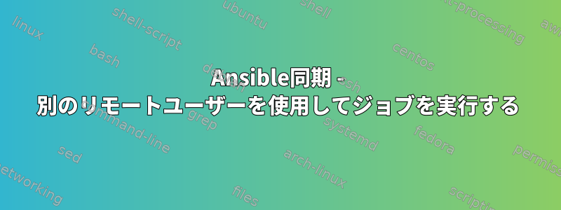 Ansible同期 - 別のリモートユーザーを使用してジョブを実行する