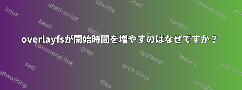 overlayfsが開始時間を増やすのはなぜですか？