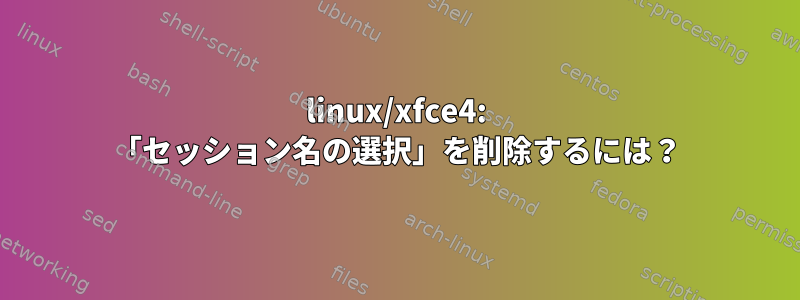 linux/xfce4: 「セッション名の選択」を削除するには？