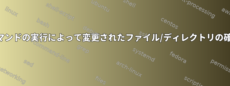 コマンドの実行によって変更されたファイル/ディレクトリの確認