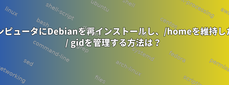 新しいコンピュータにDebianを再インストールし、/homeを維持した後にuid / gidを管理する方法は？