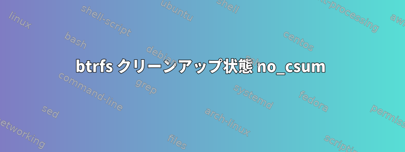 btrfs クリーンアップ状態 no_csum