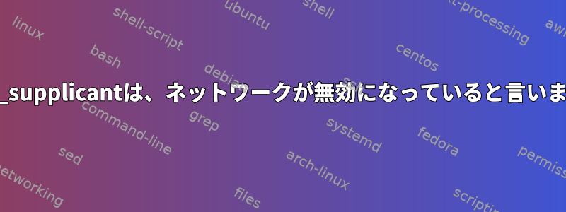 wpa_supplicantは、ネットワークが無効になっていると言います。