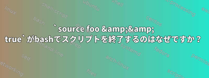 `source foo &amp;&amp; true`がbashでスクリプトを終了するのはなぜですか？