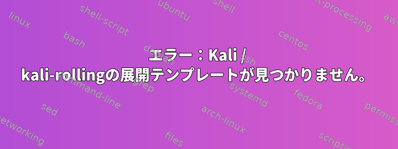 エラー：Kali / kali-rollingの展開テンプレートが見つかりません。