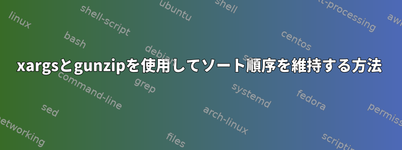 xargsとgunzipを使用してソート順序を維持する方法