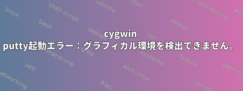 cygwin putty起動エラー：グラフィカル環境を検出できません。