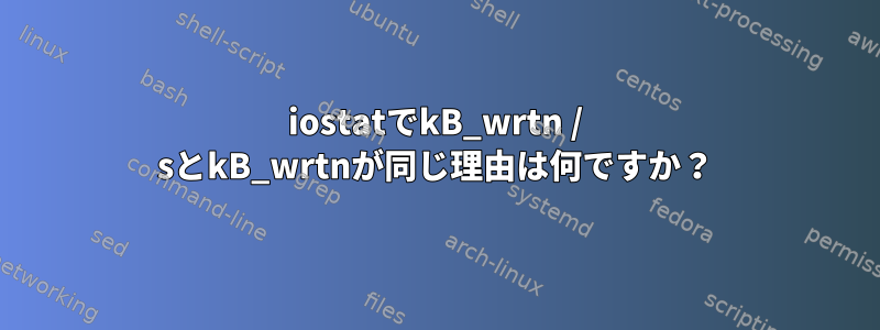 iostatでkB_wrtn / sとkB_wrtnが同じ理由は何ですか？