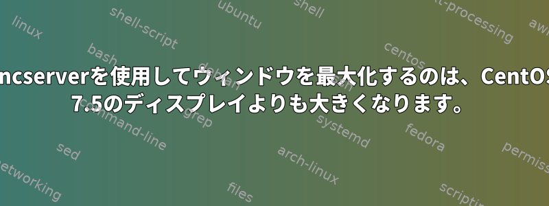 vncserverを使用してウィンドウを最大化するのは、CentOS 7.5のディスプレイよりも大きくなります。